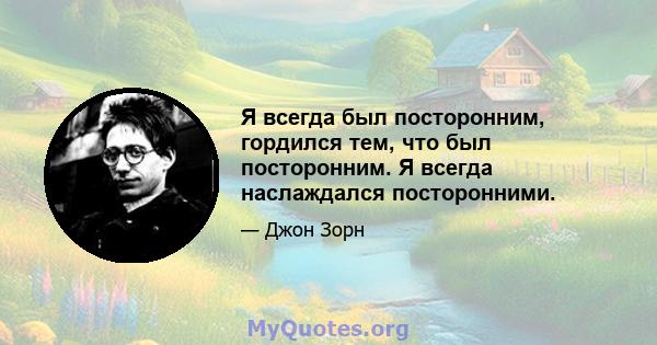 Я всегда был посторонним, гордился тем, что был посторонним. Я всегда наслаждался посторонними.