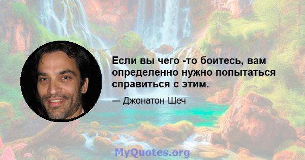 Если вы чего -то боитесь, вам определенно нужно попытаться справиться с этим.