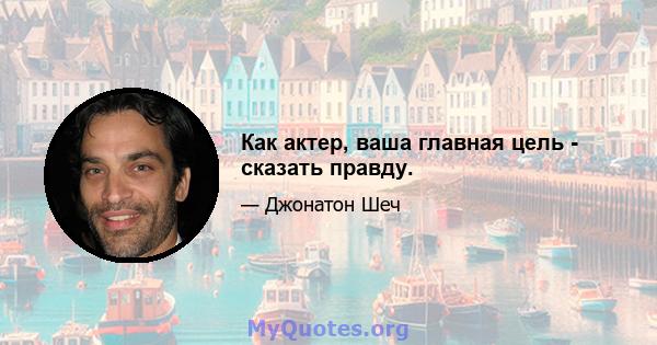 Как актер, ваша главная цель - сказать правду.