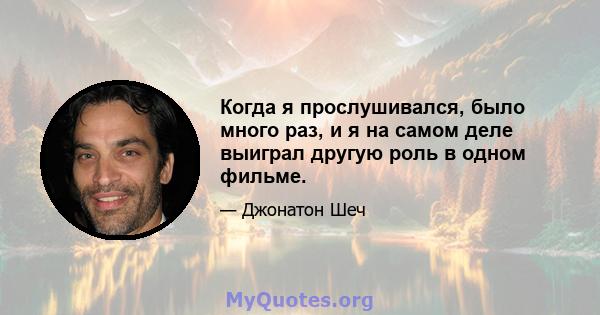 Когда я прослушивался, было много раз, и я на самом деле выиграл другую роль в одном фильме.