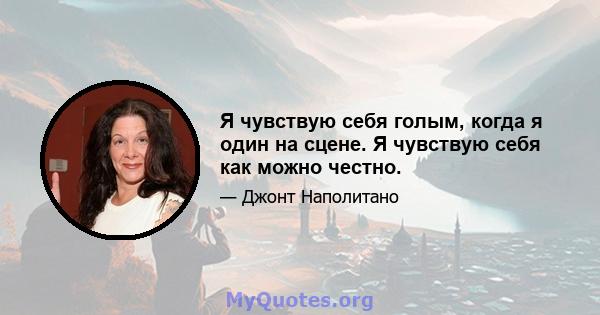 Я чувствую себя голым, когда я один на сцене. Я чувствую себя как можно честно.