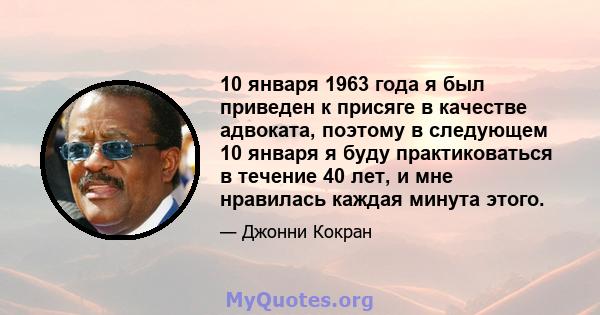 10 января 1963 года я был приведен к присяге в качестве адвоката, поэтому в следующем 10 января я буду практиковаться в течение 40 лет, и мне нравилась каждая минута этого.