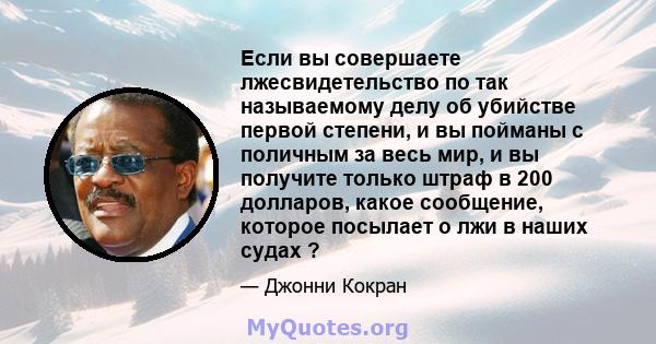 Если вы совершаете лжесвидетельство по так называемому делу об убийстве первой степени, и вы пойманы с поличным за весь мир, и вы получите только штраф в 200 долларов, какое сообщение, которое посылает о лжи в наших