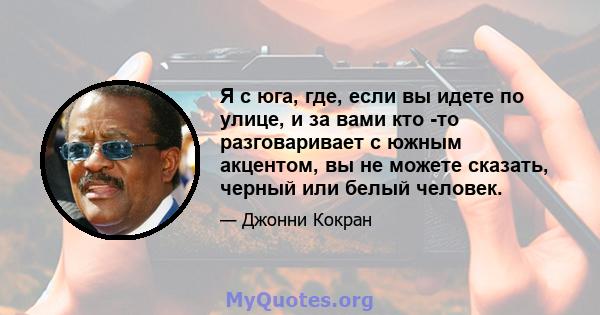 Я с юга, где, если вы идете по улице, и за вами кто -то разговаривает с южным акцентом, вы не можете сказать, черный или белый человек.