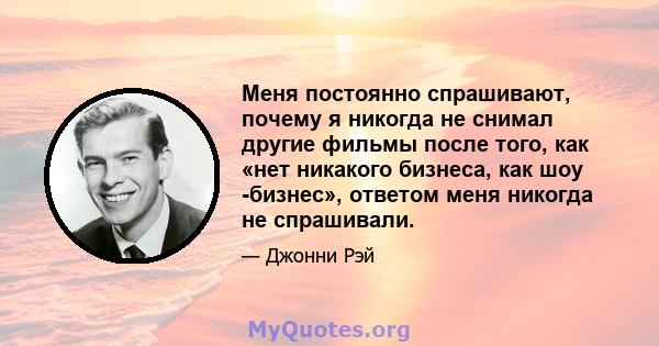 Меня постоянно спрашивают, почему я никогда не снимал другие фильмы после того, как «нет никакого бизнеса, как шоу -бизнес», ответом меня никогда не спрашивали.