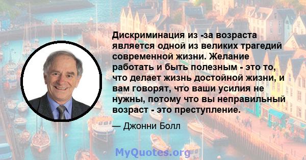 Дискриминация из -за возраста является одной из великих трагедий современной жизни. Желание работать и быть полезным - это то, что делает жизнь достойной жизни, и вам говорят, что ваши усилия не нужны, потому что вы