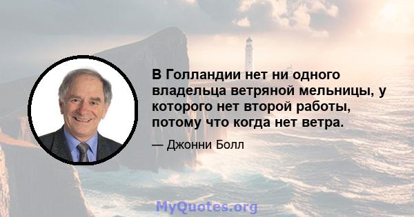 В Голландии нет ни одного владельца ветряной мельницы, у которого нет второй работы, потому что когда нет ветра.