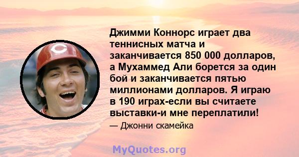 Джимми Коннорс играет два теннисных матча и заканчивается 850 000 долларов, а Мухаммед Али борется за один бой и заканчивается пятью миллионами долларов. Я играю в 190 играх-если вы считаете выставки-и мне переплатили!