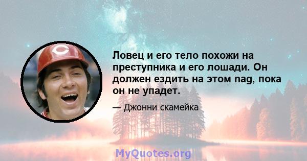 Ловец и его тело похожи на преступника и его лошади. Он должен ездить на этом nag, пока он не упадет.