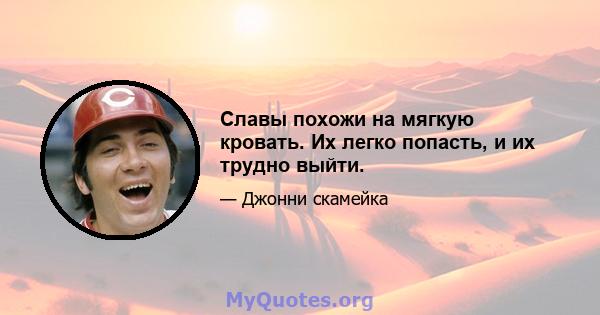 Славы похожи на мягкую кровать. Их легко попасть, и их трудно выйти.