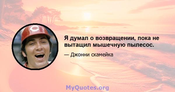 Я думал о возвращении, пока не вытащил мышечную пылесос.