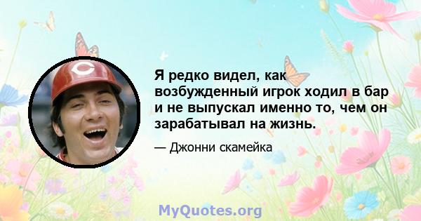 Я редко видел, как возбужденный игрок ходил в бар и не выпускал именно то, чем он зарабатывал на жизнь.