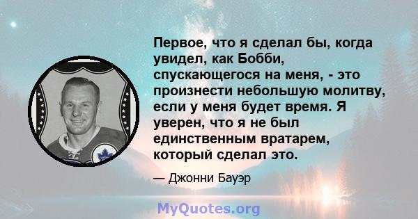 Первое, что я сделал бы, когда увидел, как Бобби, спускающегося на меня, - это произнести небольшую молитву, если у меня будет время. Я уверен, что я не был единственным вратарем, который сделал это.