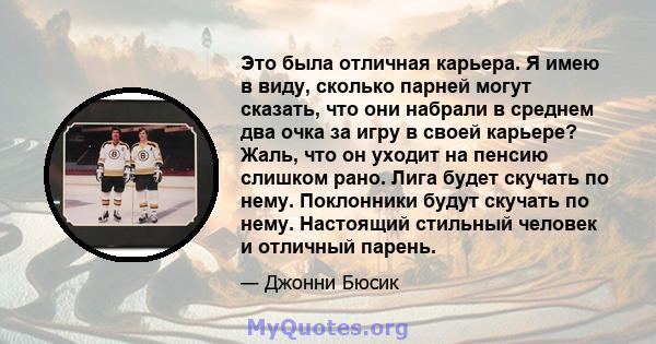 Это была отличная карьера. Я имею в виду, сколько парней могут сказать, что они набрали в среднем два очка за игру в своей карьере? Жаль, что он уходит на пенсию слишком рано. Лига будет скучать по нему. Поклонники