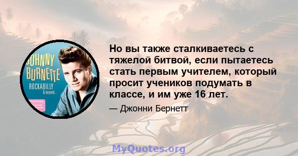 Но вы также сталкиваетесь с тяжелой битвой, если пытаетесь стать первым учителем, который просит учеников подумать в классе, и им уже 16 лет.