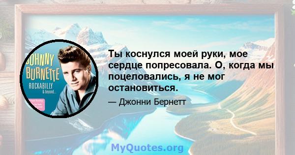 Ты коснулся моей руки, мое сердце попресовала. О, когда мы поцеловались, я не мог остановиться.