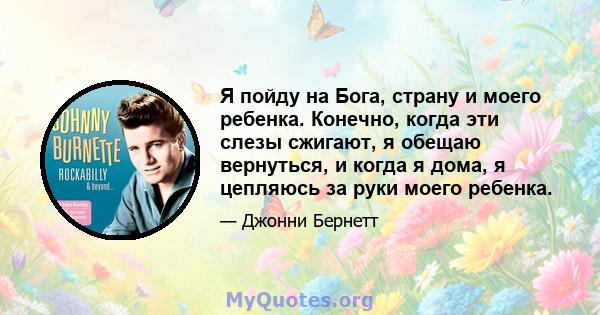 Я пойду на Бога, страну и моего ребенка. Конечно, когда эти слезы сжигают, я обещаю вернуться, и когда я дома, я цепляюсь за руки моего ребенка.