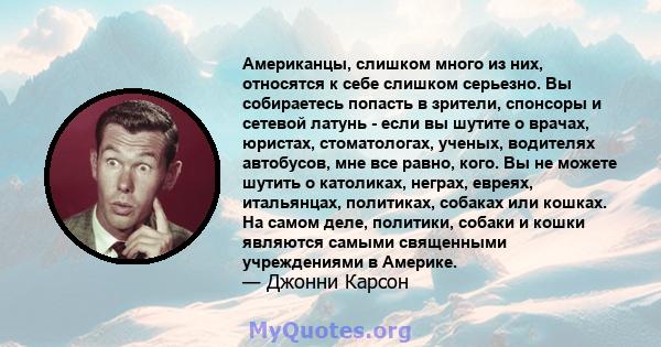 Американцы, слишком много из них, относятся к себе слишком серьезно. Вы собираетесь попасть в зрители, спонсоры и сетевой латунь - если вы шутите о врачах, юристах, стоматологах, ученых, водителях автобусов, мне все