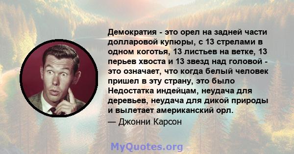 Демократия - это орел на задней части долларовой купюры, с 13 стрелами в одном коготья, 13 листьев на ветке, 13 перьев хвоста и 13 звезд над головой - это означает, что когда белый человек пришел в эту страну, это было