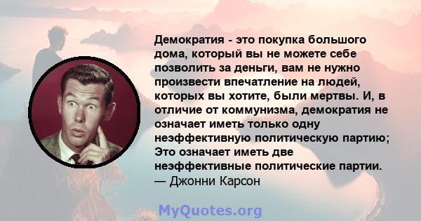 Демократия - это покупка большого дома, который вы не можете себе позволить за деньги, вам не нужно произвести впечатление на людей, которых вы хотите, были мертвы. И, в отличие от коммунизма, демократия не означает