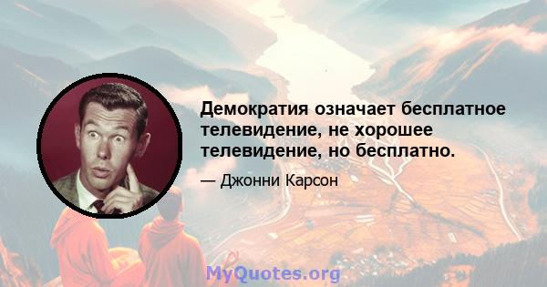 Демократия означает бесплатное телевидение, не хорошее телевидение, но бесплатно.