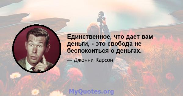 Единственное, что дает вам деньги, - это свобода не беспокоиться о деньгах.