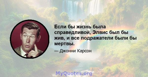 Если бы жизнь была справедливой, Элвис был бы жив, и все подражатели были бы мертвы.