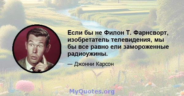 Если бы не Филон Т. Фарнсворт, изобретатель телевидения, мы бы все равно ели замороженные радиоужины.