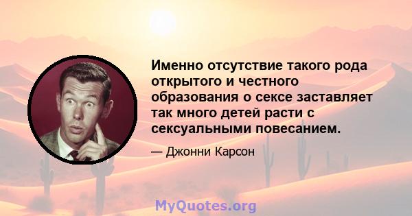 Именно отсутствие такого рода открытого и честного образования о сексе заставляет так много детей расти с сексуальными повесанием.