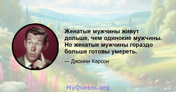 Женатые мужчины живут дольше, чем одинокие мужчины. Но женатые мужчины гораздо больше готовы умереть.