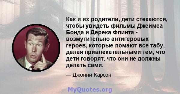 Как и их родители, дети стекаются, чтобы увидеть фильмы Джеймса Бонда и Дерека Флинта - возмутительно антигеровых героев, которые ломают все табу, делая привлекательными тем, что дети говорят, что они не должны делать