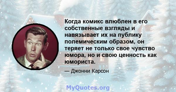 Когда комикс влюблен в его собственные взгляды и навязывает их на публику полемическим образом, он теряет не только свое чувство юмора, но и свою ценность как юмориста.