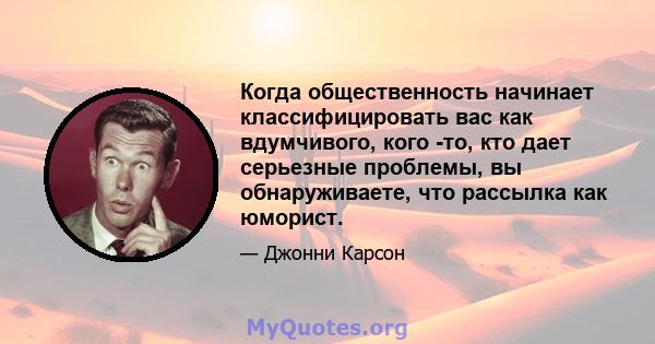 Когда общественность начинает классифицировать вас как вдумчивого, кого -то, кто дает серьезные проблемы, вы обнаруживаете, что рассылка как юморист.