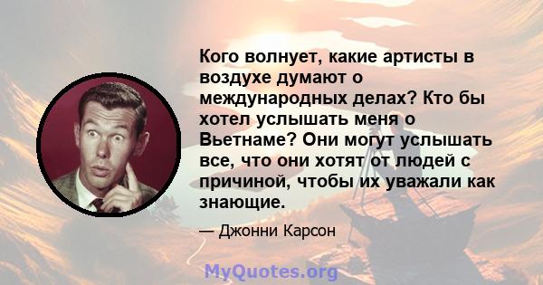 Кого волнует, какие артисты в воздухе думают о международных делах? Кто бы хотел услышать меня о Вьетнаме? Они могут услышать все, что они хотят от людей с причиной, чтобы их уважали как знающие.