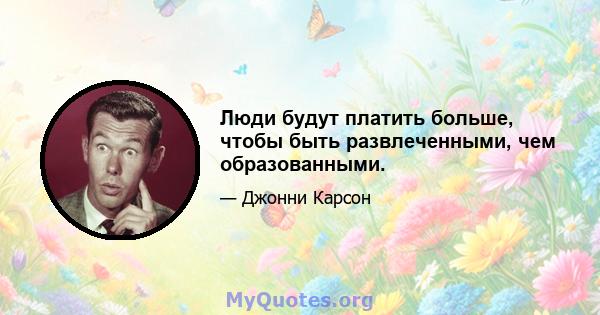 Люди будут платить больше, чтобы быть развлеченными, чем образованными.