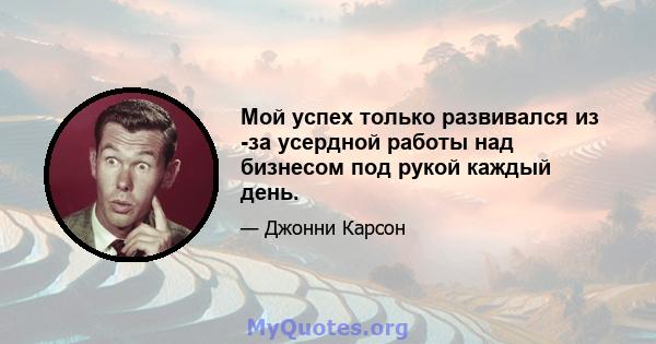 Мой успех только развивался из -за усердной работы над бизнесом под рукой каждый день.