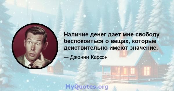 Наличие денег дает мне свободу беспокоиться о вещах, которые действительно имеют значение.