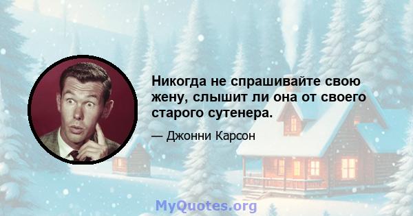 Никогда не спрашивайте свою жену, слышит ли она от своего старого сутенера.