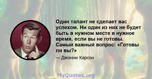 Один талант не сделает вас успехом. Ни один из них не будет быть в нужном месте в нужное время, если вы не готовы. Самый важный вопрос: «Готовы ли вы?»