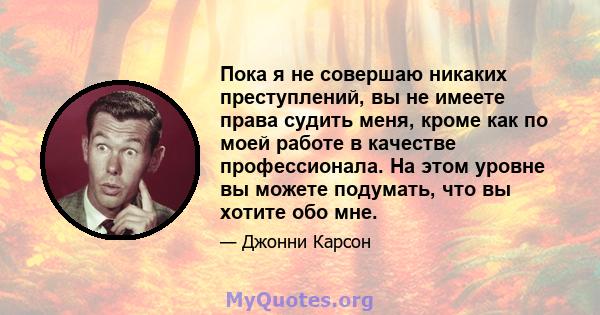 Пока я не совершаю никаких преступлений, вы не имеете права судить меня, кроме как по моей работе в качестве профессионала. На этом уровне вы можете подумать, что вы хотите обо мне.