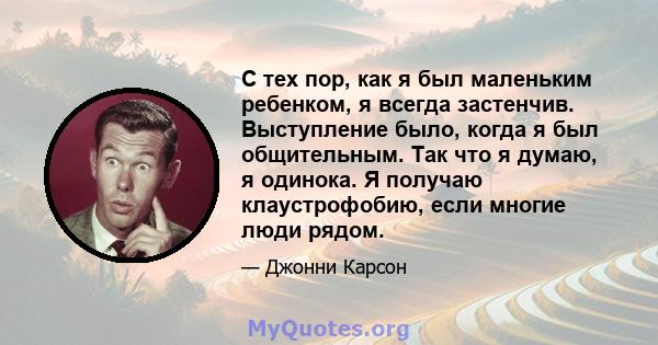 С тех пор, как я был маленьким ребенком, я всегда застенчив. Выступление было, когда я был общительным. Так что я думаю, я одинока. Я получаю клаустрофобию, если многие люди рядом.