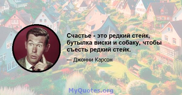 Счастье - это редкий стейк, бутылка виски и собаку, чтобы съесть редкий стейк.