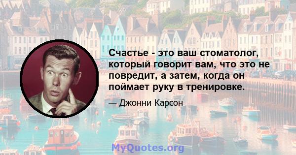 Счастье - это ваш стоматолог, который говорит вам, что это не повредит, а затем, когда он поймает руку в тренировке.