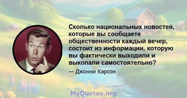 Сколько национальных новостей, которые вы сообщаете общественности каждый вечер, состоит из информации, которую вы фактически выходили и выкопали самостоятельно?