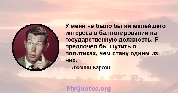 У меня не было бы ни малейшего интереса в баллотировании на государственную должность. Я предпочел бы шутить о политиках, чем стану одним из них.