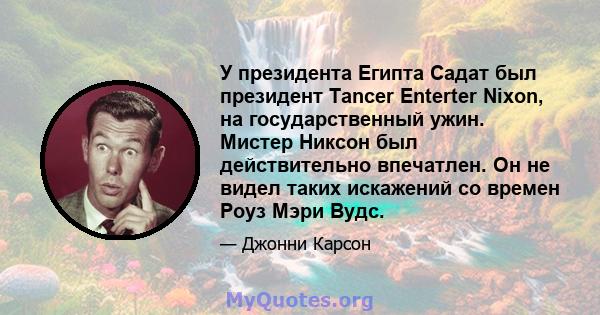 У президента Египта Садат был президент Tancer Enterter Nixon, на государственный ужин. Мистер Никсон был действительно впечатлен. Он не видел таких искажений со времен Роуз Мэри Вудс.