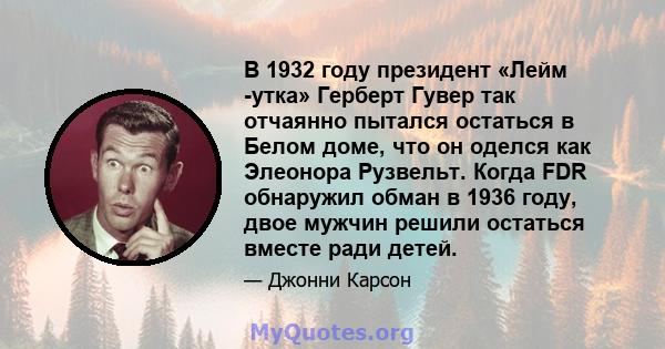 В 1932 году президент «Лейм -утка» Герберт Гувер так отчаянно пытался остаться в Белом доме, что он оделся как Элеонора Рузвельт. Когда FDR обнаружил обман в 1936 году, двое мужчин решили остаться вместе ради детей.