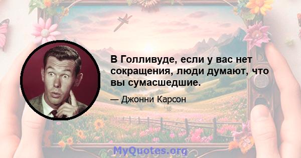 В Голливуде, если у вас нет сокращения, люди думают, что вы сумасшедшие.