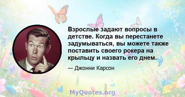 Взрослые задают вопросы в детстве. Когда вы перестанете задумываться, вы можете также поставить своего рокера на крыльцу и назвать его днем.