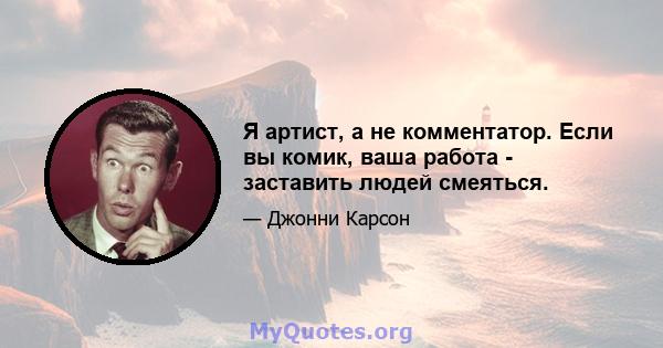 Я артист, а не комментатор. Если вы комик, ваша работа - заставить людей смеяться.